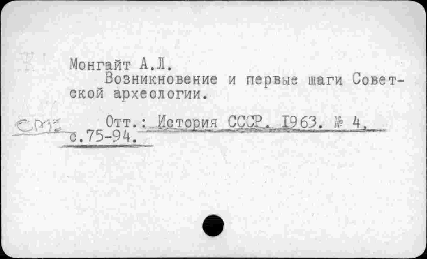 ﻿Монгайт А.Л.
Возникновение и первые шаги Советской археологии.
Отт. : ..■Ирд’рри? CÇÇ^ft1iilI963. të 4,